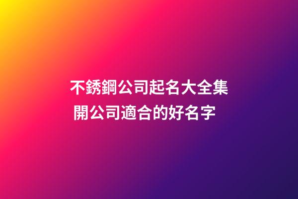 不銹鋼公司起名大全集 開公司適合的好名字-第1張-公司起名-玄機派